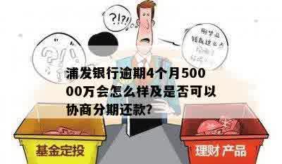 浦发银行逾期4个月50000万会怎么样及是否可以协商分期还款？