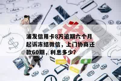 浦发信用卡8万逾期六个月起诉冻结微信，上门协商还款60期，利息多少？