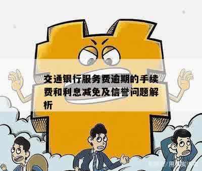 交通银行服务费逾期的手续费和利息减免及信誉问题解析