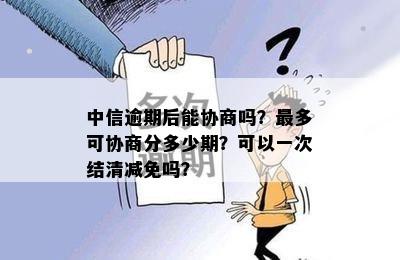 中信逾期后能协商吗？最多可协商分多少期？可以一次结清减免吗？