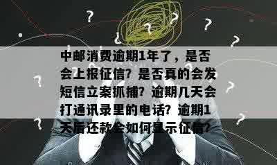 中邮消费逾期1年了，是否会上报征信？是否真的会发短信立案抓捕？逾期几天会打通讯录里的电话？逾期1天后还款会如何显示征信？