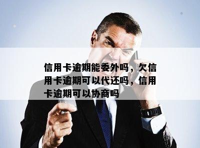 信用卡逾期能委外吗，欠信用卡逾期可以代还吗，信用卡逾期可以协商吗