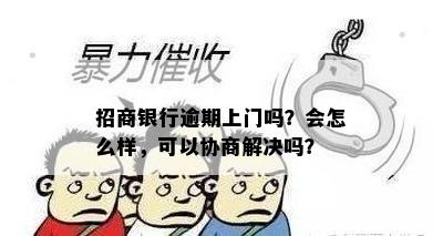 招商银行逾期上门吗？会怎么样，可以协商解决吗？