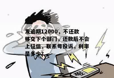 发逾期12000，不还款移交下个部门，还款后不会上征信，联系母投诉，利率是多少？