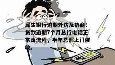 民生银行逾期外访及协商：贷款逾期7个月总行电话正常走流程，半年总部上门催收。