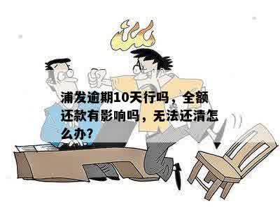 浦发逾期10天行吗，全额还款有影响吗，无法还清怎么办？