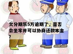 欠分期乐5万逾期了，是否会坐牢并可以协商还款本金？