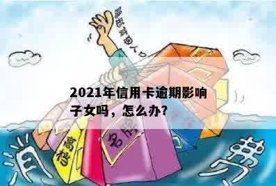 2021年信用卡逾期影响子女吗，怎么办？