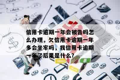 信用卡逾期一年会被告吗怎么办理，欠信用卡逾期一年多会坐牢吗，我信用卡逾期一年了后果是什么？