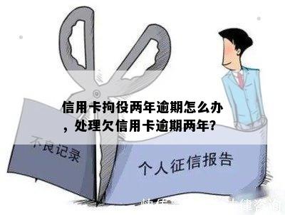 信用卡拘役两年逾期怎么办，处理欠信用卡逾期两年？