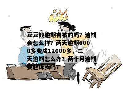 豆豆钱逾期有被的吗？逾期会怎么样？两天逾期6000多变成12000多，三天逾期怎么办？两个月逾期要起诉我吗？