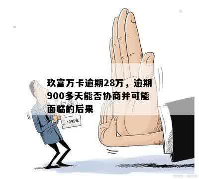 玖富万卡逾期28万，逾期900多天能否协商并可能面临的后果