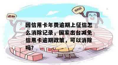 因信用卡年费逾期上征信怎么消除记录，国家出台减免信用卡逾期政策，可以消除吗？