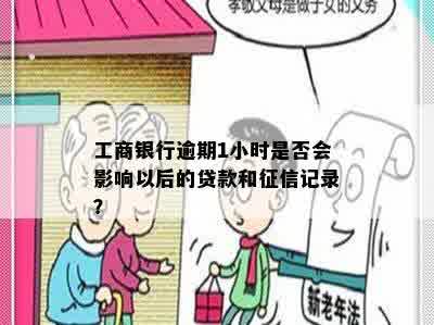 工商银行逾期1小时是否会影响以后的贷款和征信记录？