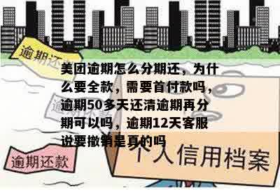 美团逾期怎么分期还，为什么要全款，需要首付款吗，逾期50多天还清逾期再分期可以吗，逾期12天客服说要撤销是真的吗