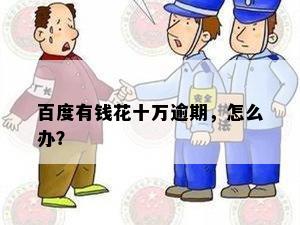 百度有钱花十万逾期，怎么办？