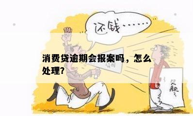 消费贷逾期会报案吗，怎么处理？