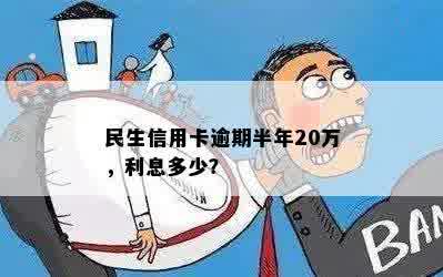 民生信用卡逾期半年20万，利息多少？