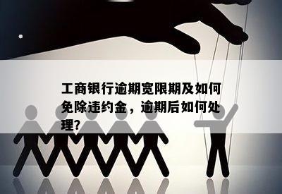 工商银行逾期宽限期及如何免除违约金，逾期后如何处理？