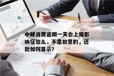 中邮消费逾期一天会上报影响征信么，不是故意的，还款如何显示？