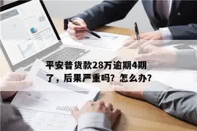 平安普货款28万逾期4期了，后果严重吗？怎么办？