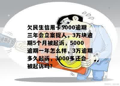 欠民生信用卡5000逾期三年会立案捉人，3万块逾期5个月被起诉，5000逾期一年怎么样，3万逾期多久起诉，3000多还会被起诉吗？