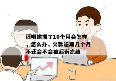 还呗逾期了10个月会怎样，怎么办，欠款逾期几个月不还会不会被起诉冻结