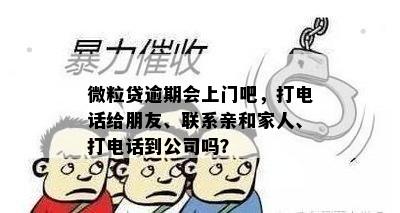 微粒贷逾期会上门吧，打电话给朋友、联系亲和家人、打电话到公司吗？