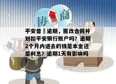 平安普恵逾期，需改合同并划扣平安银行账户吗？逾期2个月内进去的钱是本金还是利息？逾期1天有影响吗？