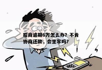 招商逾期6万怎么办？不肯协商还款，会坐牢吗？