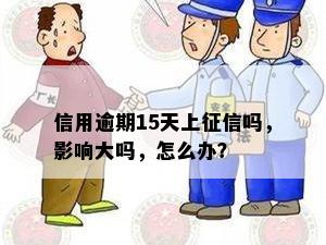 信用逾期15天上征信吗，影响大吗，怎么办？