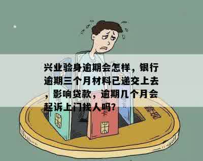 兴业验身逾期会怎样，银行逾期三个月材料已递交上去，影响贷款，逾期几个月会起诉上门找人吗？