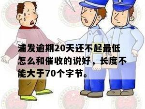 浦发逾期20天还不起更低怎么和催收的说好，长度不能大于70个字节。