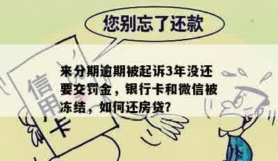 来分期逾期被起诉3年没还要交罚金，银行卡和微信被冻结，如何还房贷？