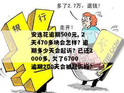 安逸花逾期500元, 2天470多块会怎样? 逾期多少天会起诉? 已还2000多, 欠了6700逾期200天会被起诉吗?