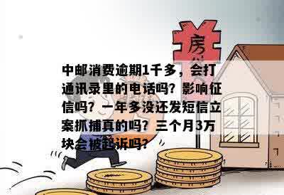 中邮消费逾期1千多，会打通讯录里的电话吗？影响征信吗？一年多没还发短信立案抓捕真的吗？三个月3万块会被起诉吗？