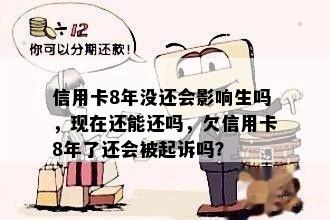 信用卡8年没还会影响生吗，现在还能还吗，欠信用卡8年了还会被起诉吗？