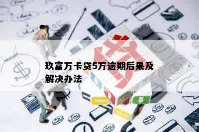 玖富万卡贷5万逾期后果及解决办法