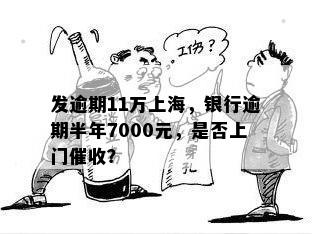 发逾期11万上海，银行逾期半年7000元，是否上门催收？