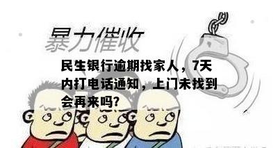 民生银行逾期找家人，7天内打电话通知，上门未找到会再来吗？