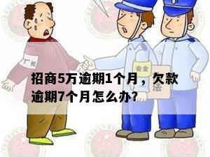 招商5万逾期1个月，欠款逾期7个月怎么办？