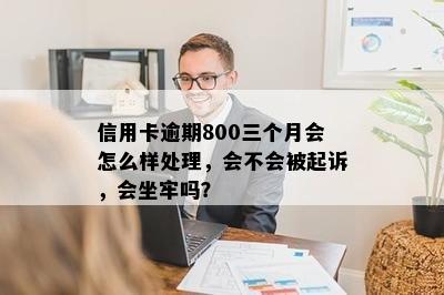 信用卡逾期800三个月会怎么样处理，会不会被起诉，会坐牢吗？