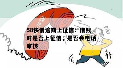 58快借逾期上征信：借钱时是否上征信，是否会电话审核