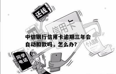 中信银行信用卡逾期三年会自动扣款吗，怎么办？