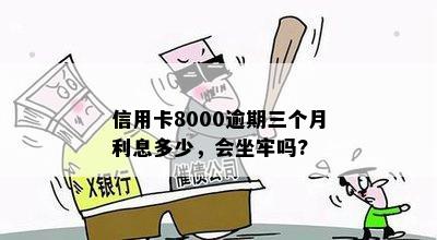 信用卡8000逾期三个月利息多少，会坐牢吗?