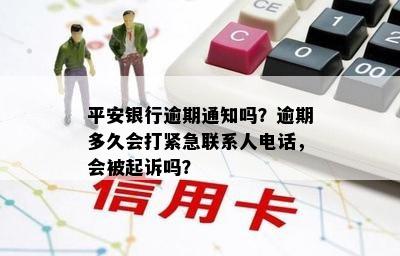 平安银行逾期通知吗？逾期多久会打紧急联系人电话，会被起诉吗？