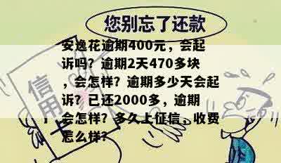 安逸花逾期400元，会起诉吗？逾期2天470多块，会怎样？逾期多少天会起诉？已还2000多，逾期会怎样？多久上征信，收费怎么样？