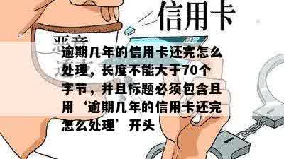 逾期几年的信用卡还完怎么处理，长度不能大于70个字节，并且标题必须包含且用‘逾期几年的信用卡还完怎么处理’开头