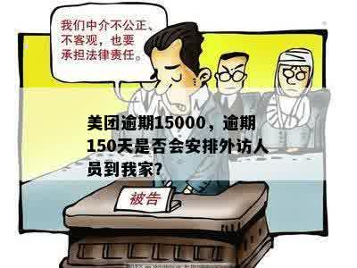 美团逾期15000，逾期150天是否会安排外访人员到我家？