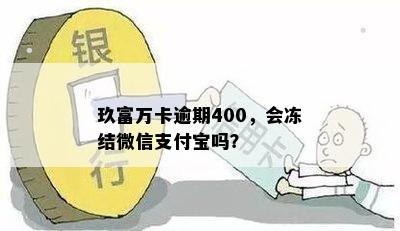 玖富万卡逾期400，会冻结微信支付宝吗？